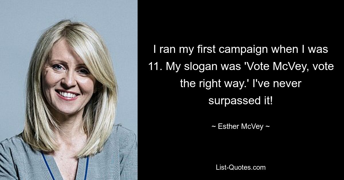 I ran my first campaign when I was 11. My slogan was 'Vote McVey, vote the right way.' I've never surpassed it! — © Esther McVey