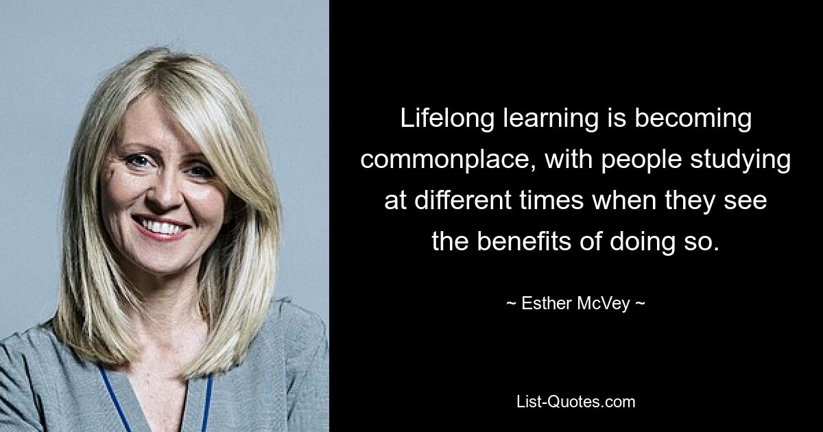 Lifelong learning is becoming commonplace, with people studying at different times when they see the benefits of doing so. — © Esther McVey