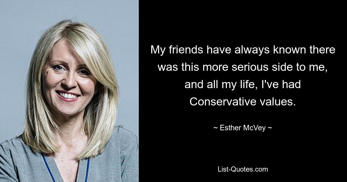 My friends have always known there was this more serious side to me, and all my life, I've had Conservative values. — © Esther McVey