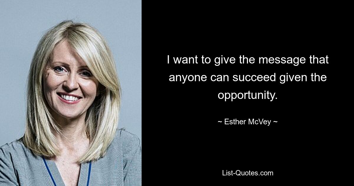 I want to give the message that anyone can succeed given the opportunity. — © Esther McVey