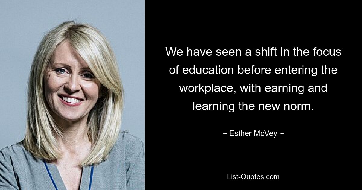 We have seen a shift in the focus of education before entering the workplace, with earning and learning the new norm. — © Esther McVey