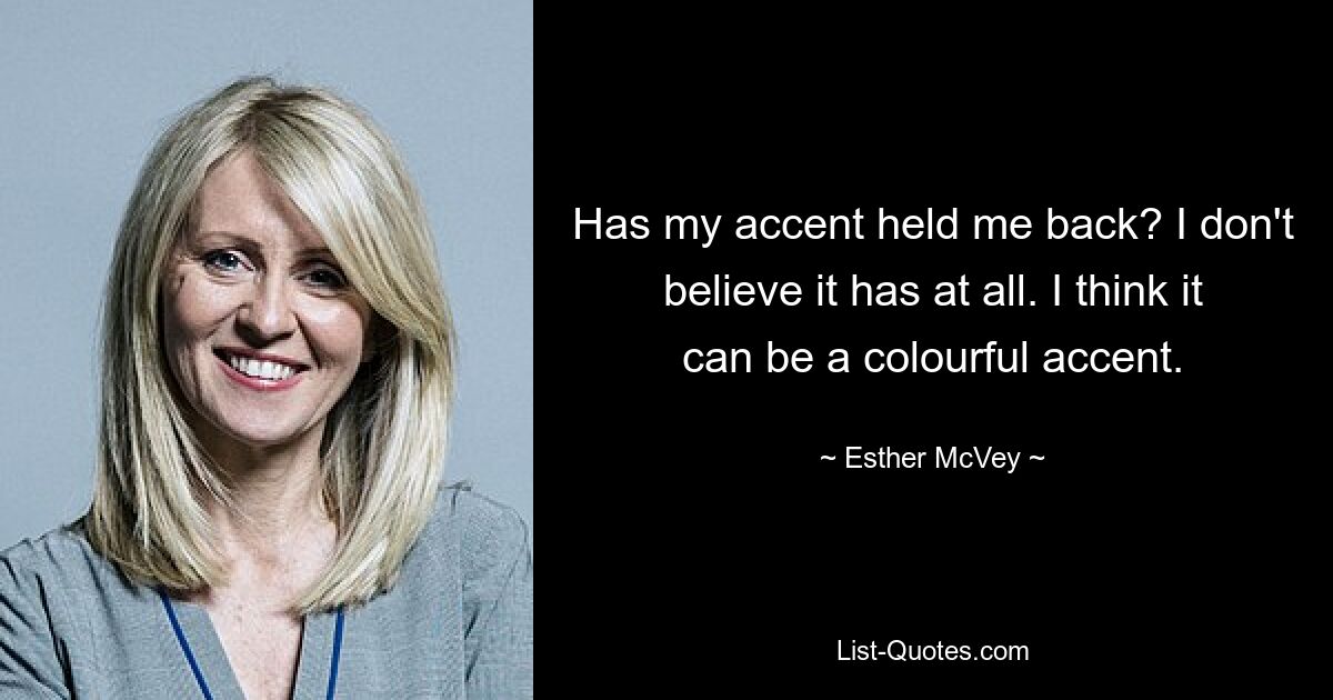 Has my accent held me back? I don't believe it has at all. I think it can be a colourful accent. — © Esther McVey