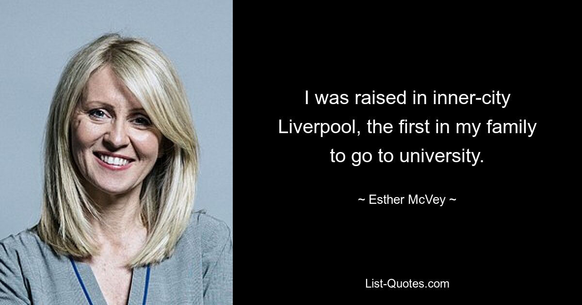 I was raised in inner-city Liverpool, the first in my family to go to university. — © Esther McVey