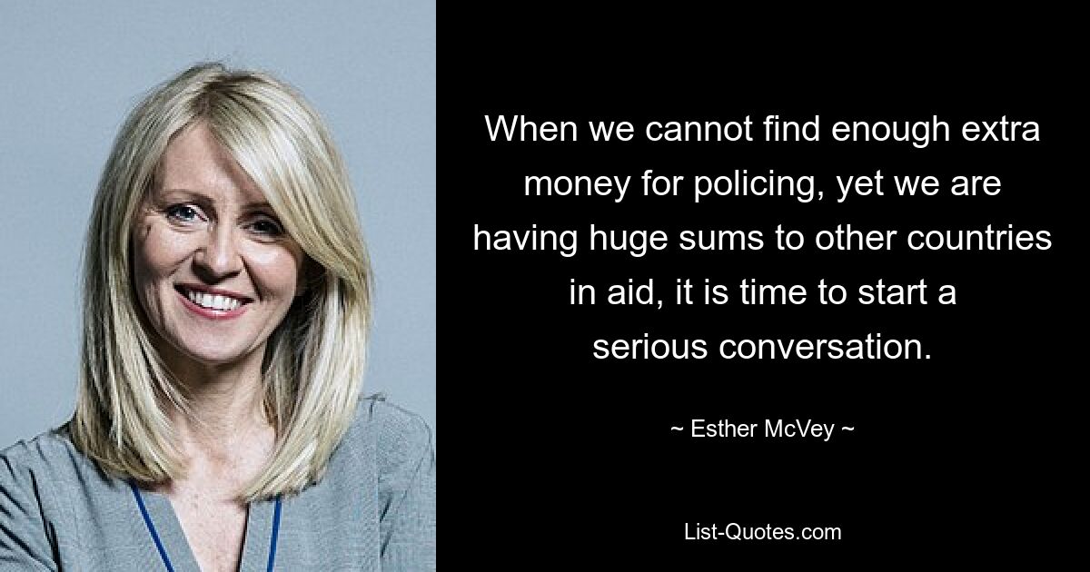 When we cannot find enough extra money for policing, yet we are having huge sums to other countries in aid, it is time to start a serious conversation. — © Esther McVey