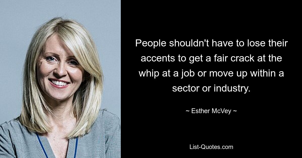 People shouldn't have to lose their accents to get a fair crack at the whip at a job or move up within a sector or industry. — © Esther McVey