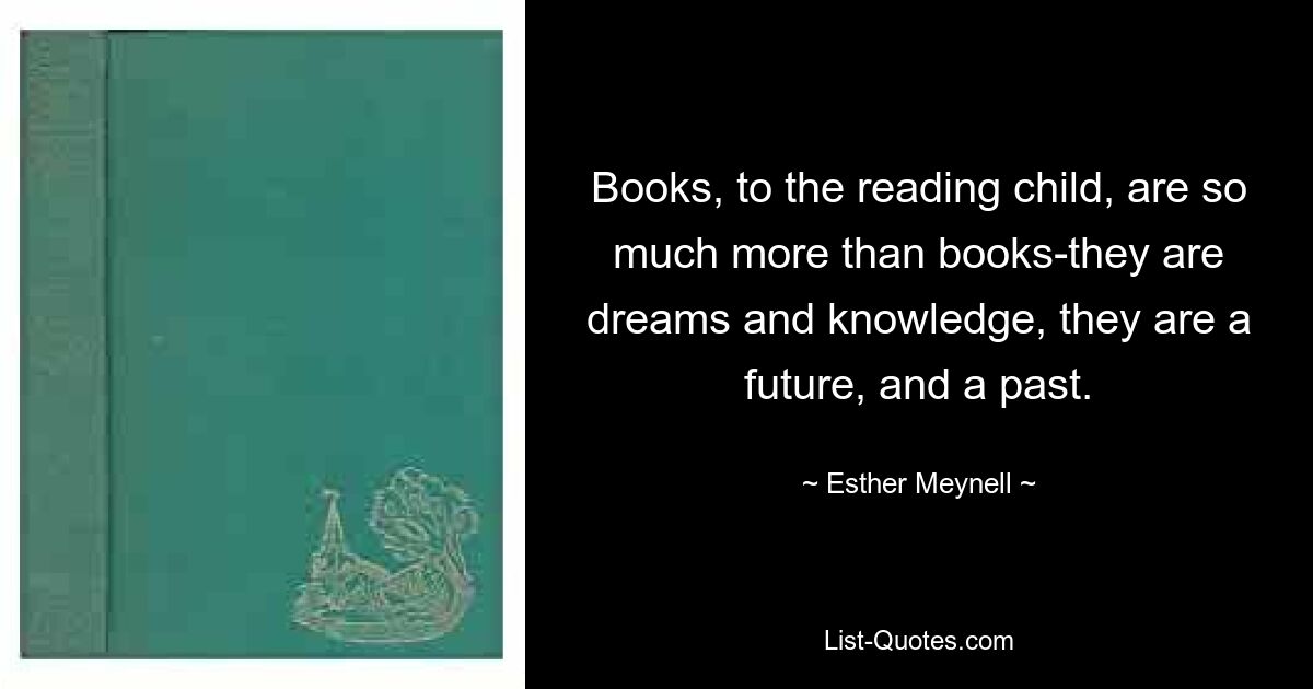 Books, to the reading child, are so much more than books-they are dreams and knowledge, they are a future, and a past. — © Esther Meynell