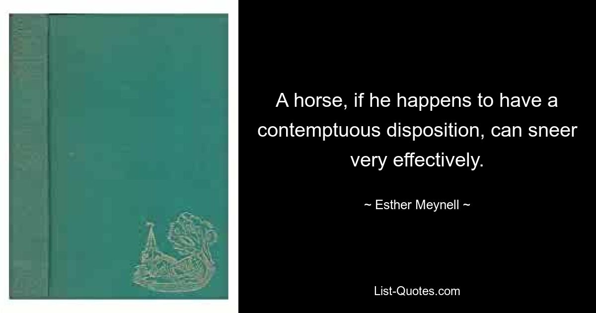 A horse, if he happens to have a contemptuous disposition, can sneer very effectively. — © Esther Meynell