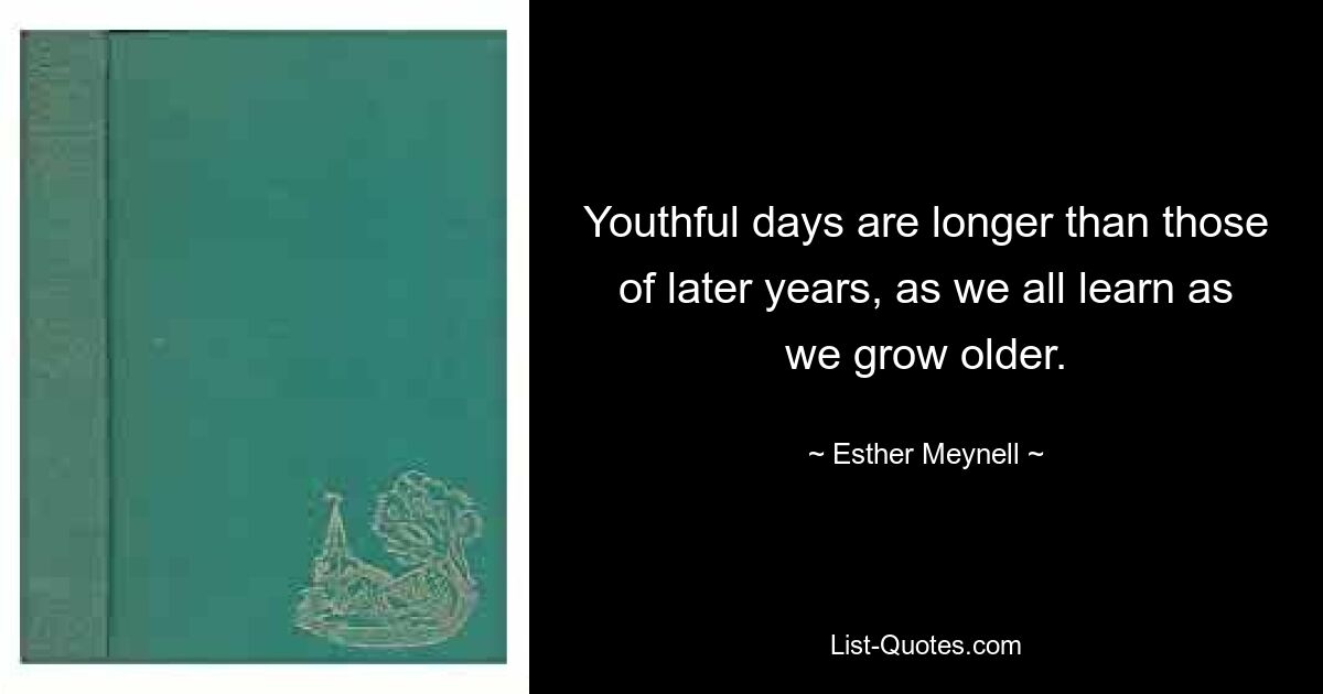 Youthful days are longer than those of later years, as we all learn as we grow older. — © Esther Meynell