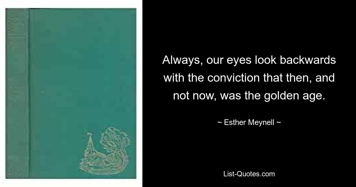 Always, our eyes look backwards with the conviction that then, and not now, was the golden age. — © Esther Meynell