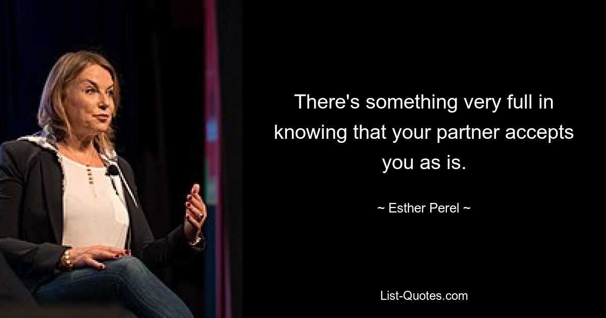 There's something very full in knowing that your partner accepts you as is. — © Esther Perel