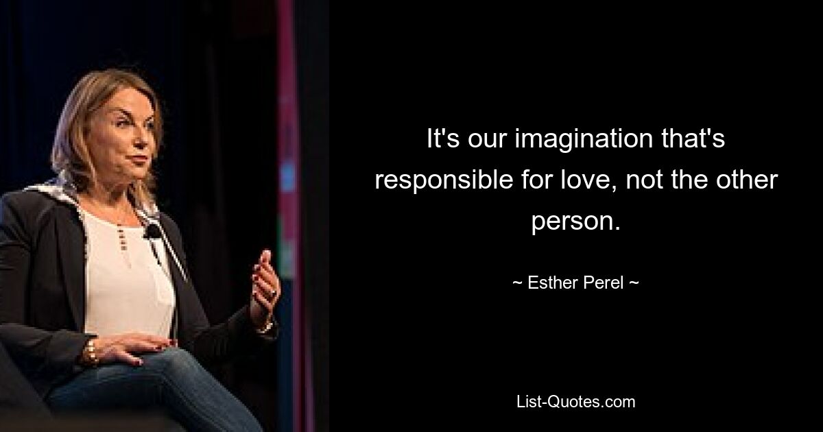 It's our imagination that's responsible for love, not the other person. — © Esther Perel