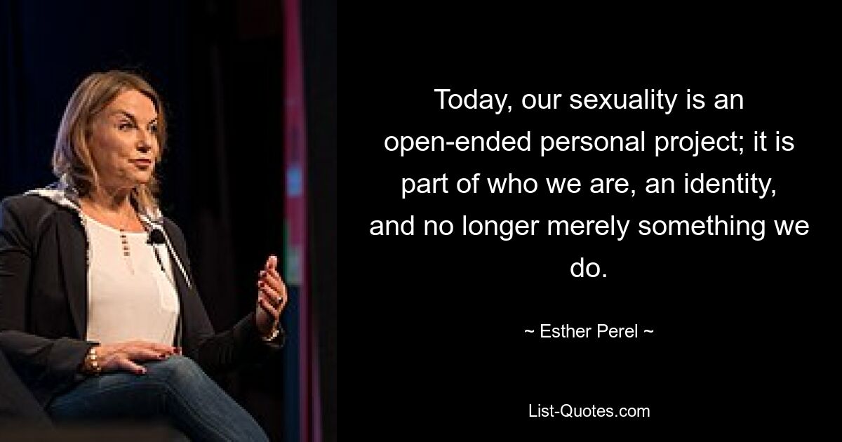 Today, our sexuality is an open-ended personal project; it is part of who we are, an identity, and no longer merely something we do. — © Esther Perel