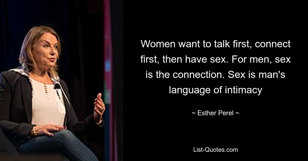 Women want to talk first, connect first, then have sex. For men, sex is the connection. Sex is man's language of intimacy — © Esther Perel