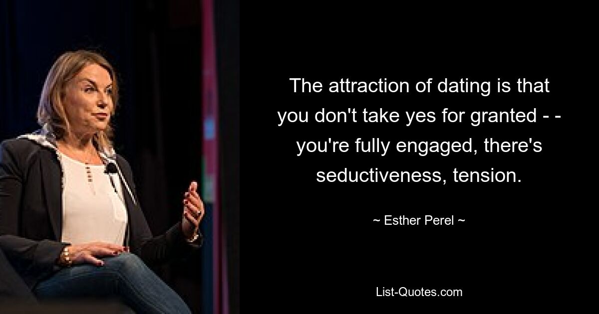 The attraction of dating is that you don't take yes for granted - - you're fully engaged, there's seductiveness, tension. — © Esther Perel