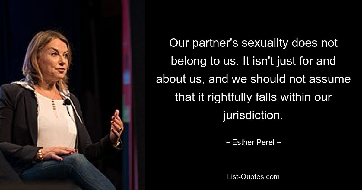 Our partner's sexuality does not belong to us. It isn't just for and about us, and we should not assume that it rightfully falls within our jurisdiction. — © Esther Perel