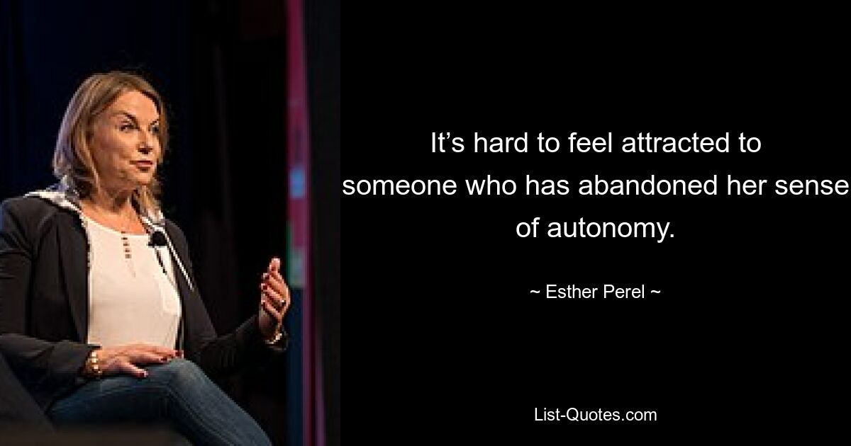 It’s hard to feel attracted to someone who has abandoned her sense of autonomy. — © Esther Perel