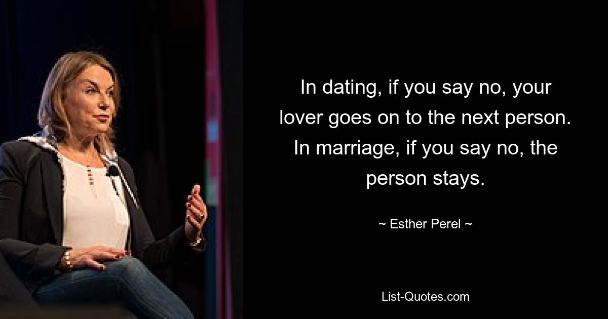 In dating, if you say no, your lover goes on to the next person. In marriage, if you say no, the person stays. — © Esther Perel