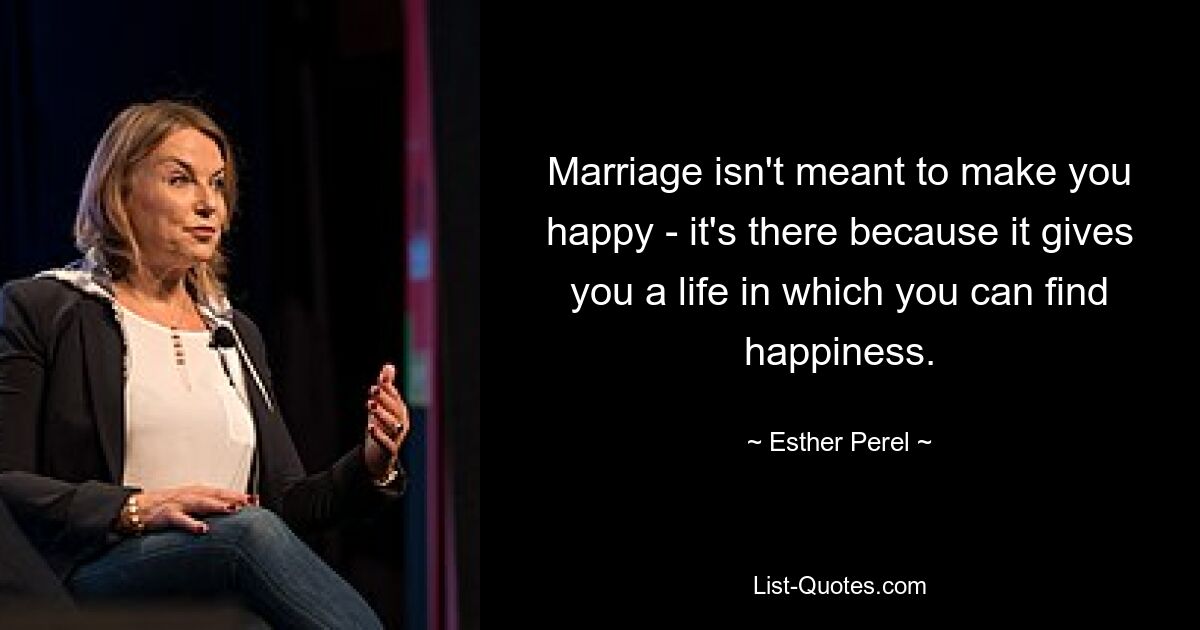 Marriage isn't meant to make you happy - it's there because it gives you a life in which you can find happiness. — © Esther Perel