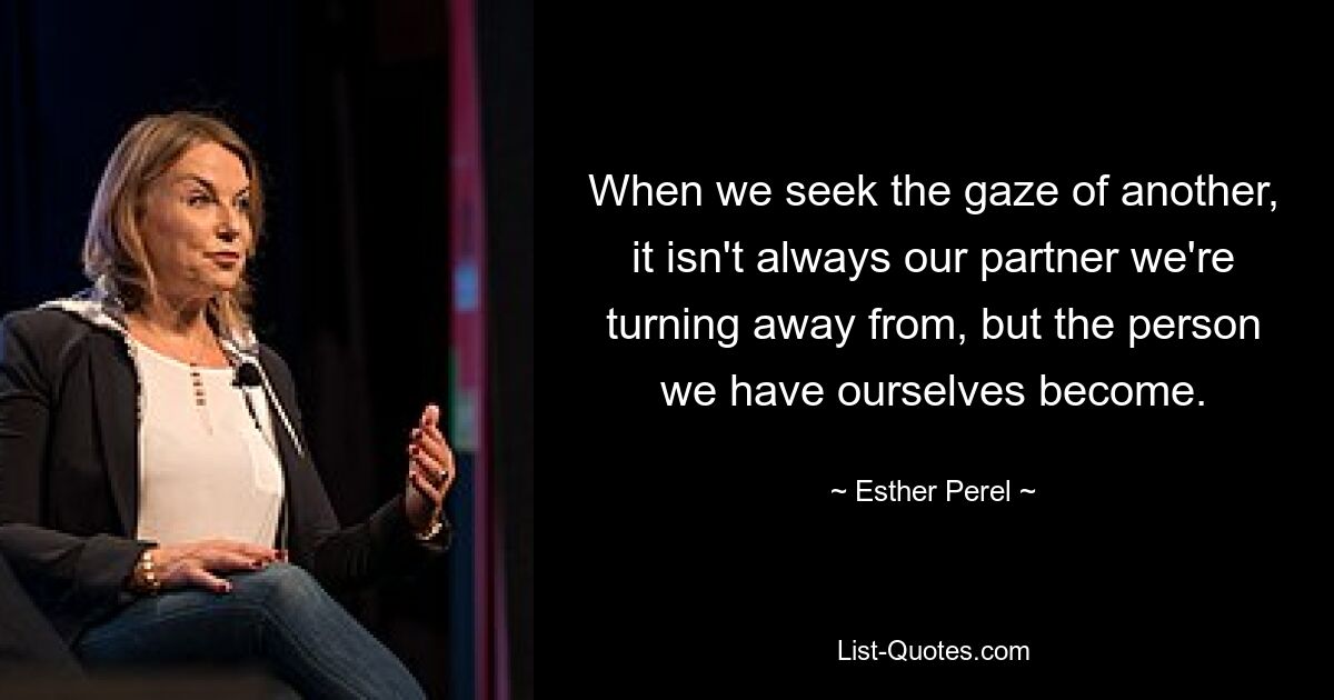 When we seek the gaze of another, it isn't always our partner we're turning away from, but the person we have ourselves become. — © Esther Perel