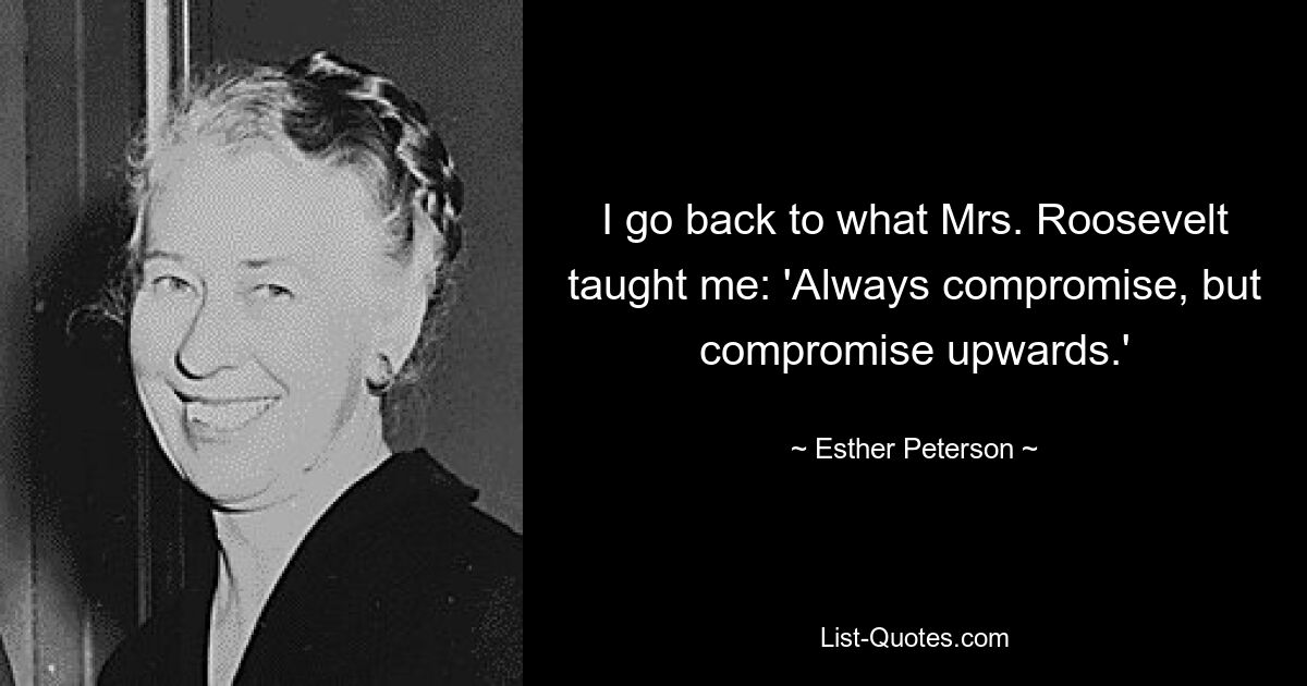 Ich kehre zu dem zurück, was Frau Roosevelt mir beigebracht hat: „Immer Kompromisse eingehen, aber Kompromisse nach oben.“ — © Esther Peterson