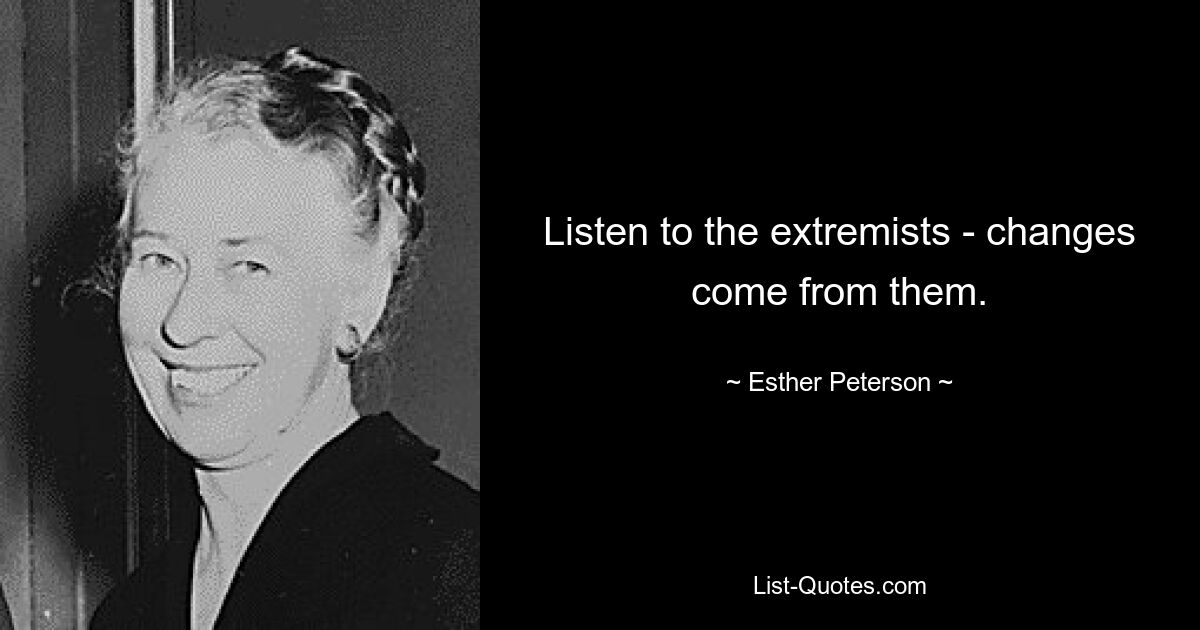 Listen to the extremists - changes come from them. — © Esther Peterson