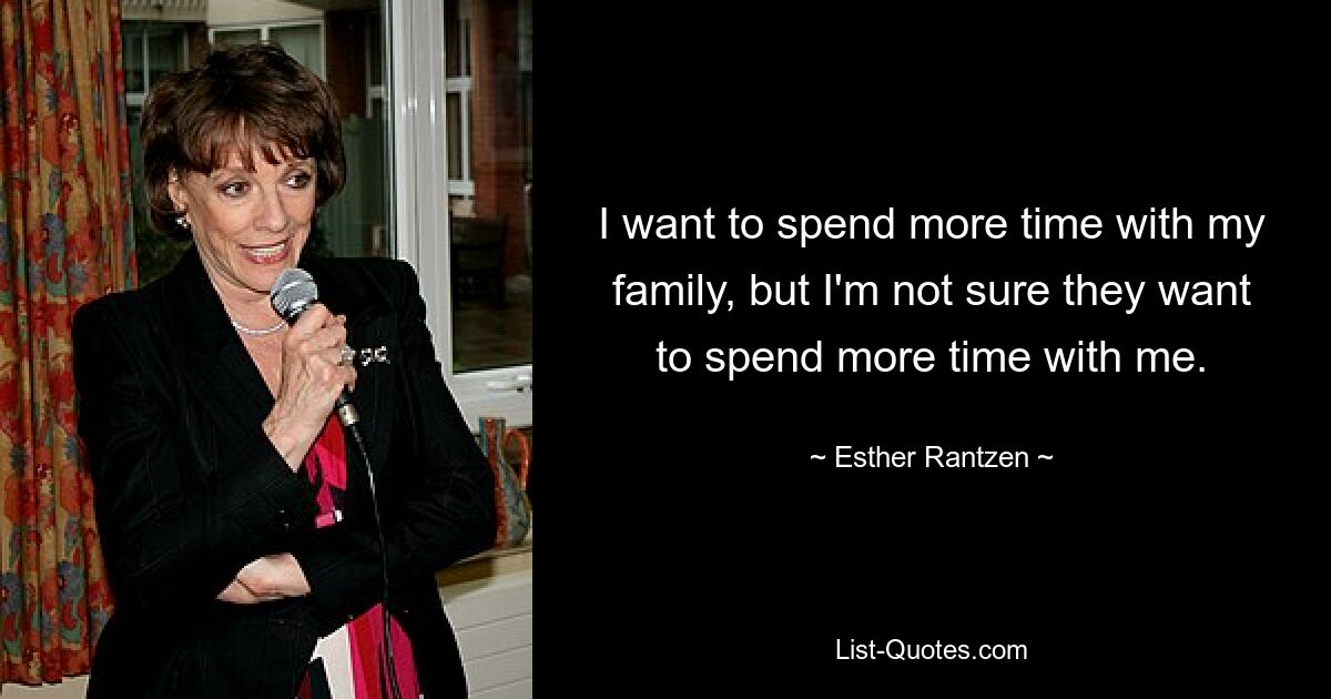 I want to spend more time with my family, but I'm not sure they want to spend more time with me. — © Esther Rantzen