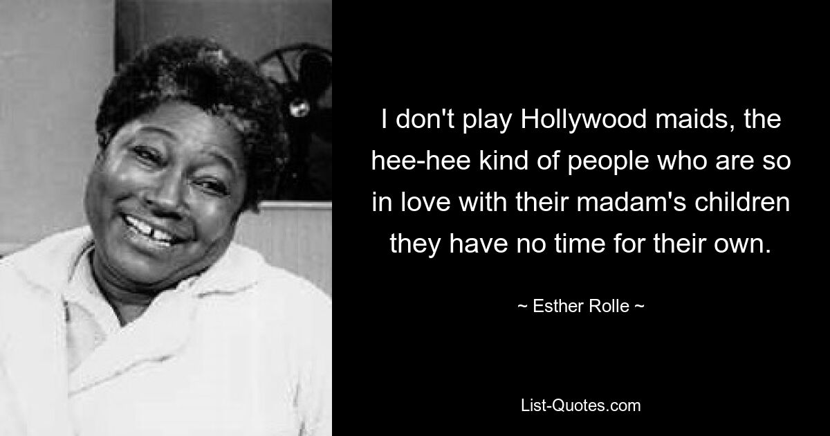 I don't play Hollywood maids, the hee-hee kind of people who are so in love with their madam's children they have no time for their own. — © Esther Rolle