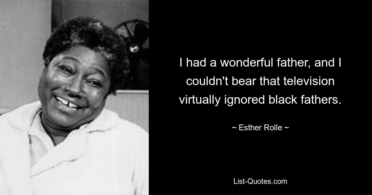 I had a wonderful father, and I couldn't bear that television virtually ignored black fathers. — © Esther Rolle