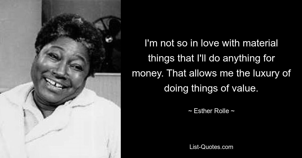 I'm not so in love with material things that I'll do anything for money. That allows me the luxury of doing things of value. — © Esther Rolle