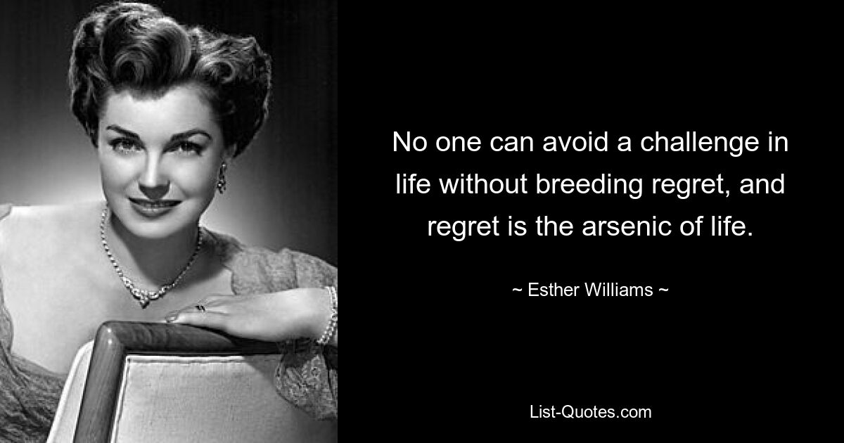 No one can avoid a challenge in life without breeding regret, and regret is the arsenic of life. — © Esther Williams