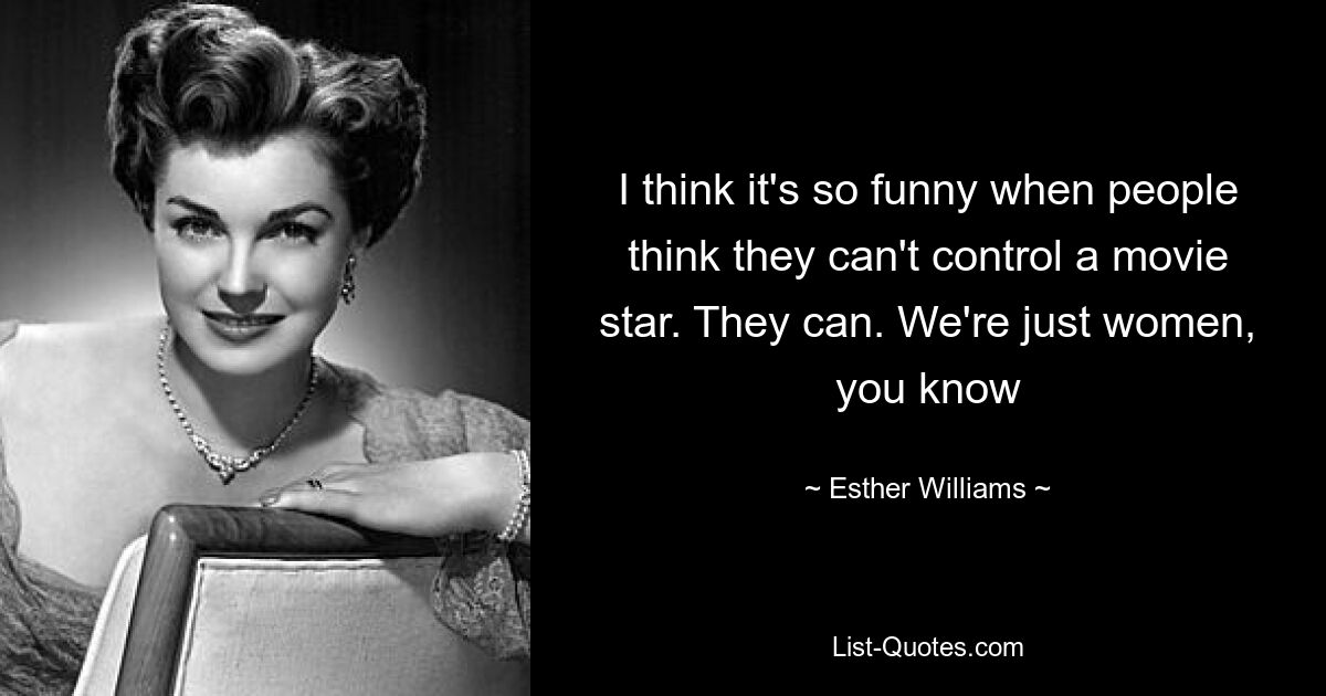 I think it's so funny when people think they can't control a movie star. They can. We're just women, you know — © Esther Williams