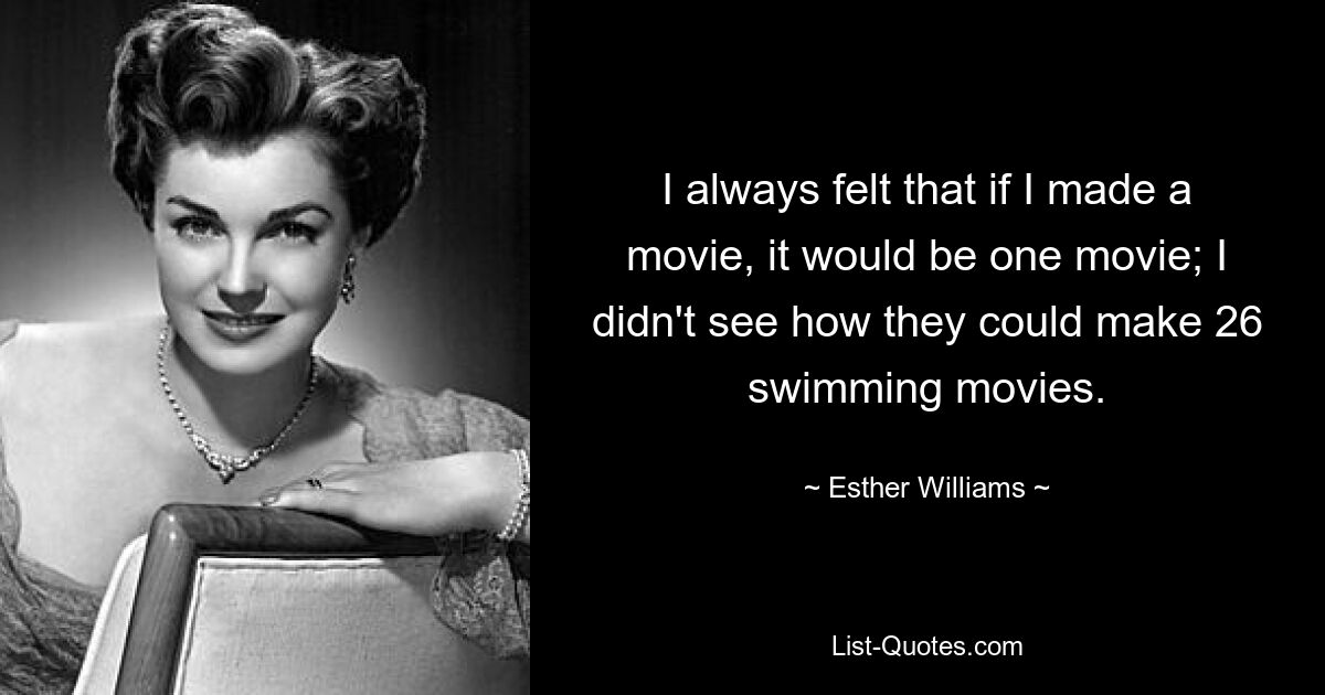 I always felt that if I made a movie, it would be one movie; I didn't see how they could make 26 swimming movies. — © Esther Williams