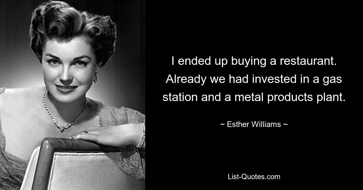 I ended up buying a restaurant. Already we had invested in a gas station and a metal products plant. — © Esther Williams