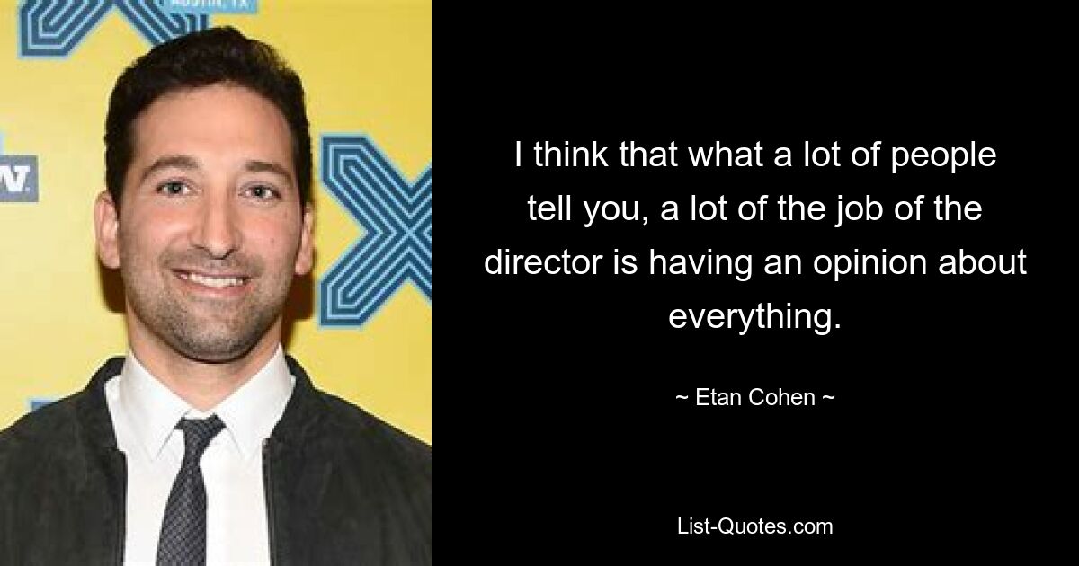 I think that what a lot of people tell you, a lot of the job of the director is having an opinion about everything. — © Etan Cohen