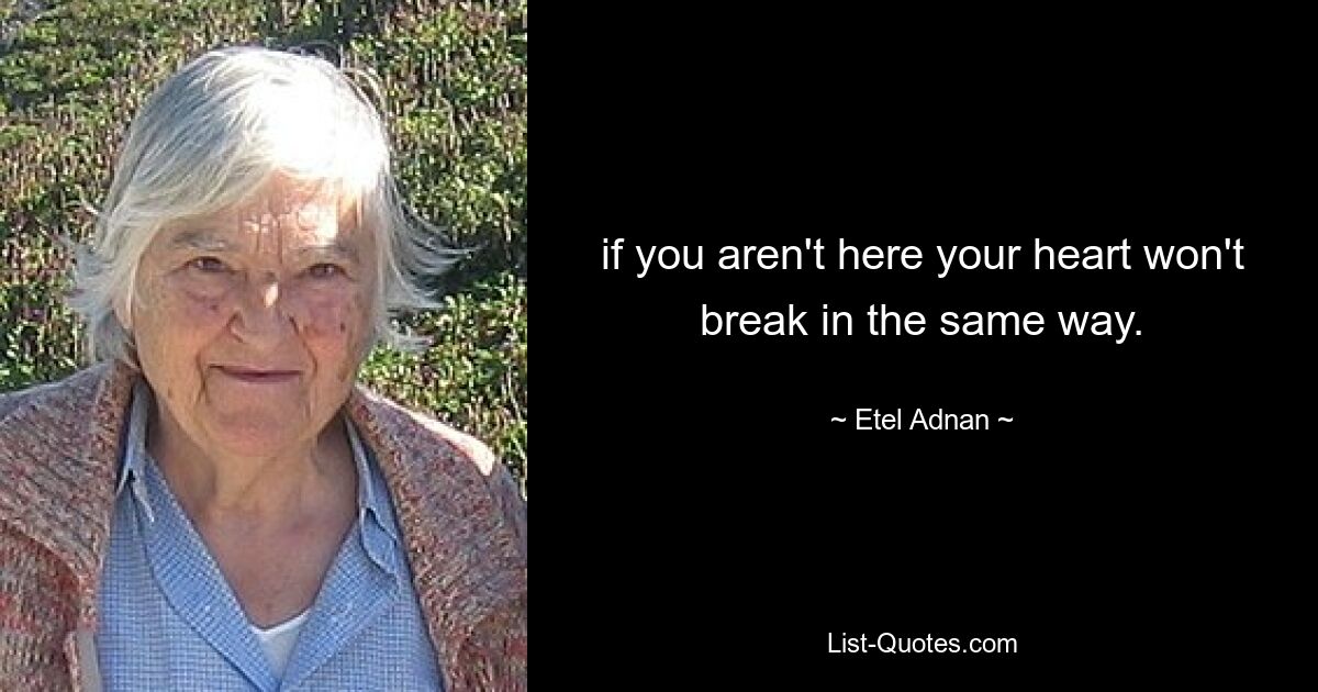 if you aren't here your heart won't break in the same way. — © Etel Adnan