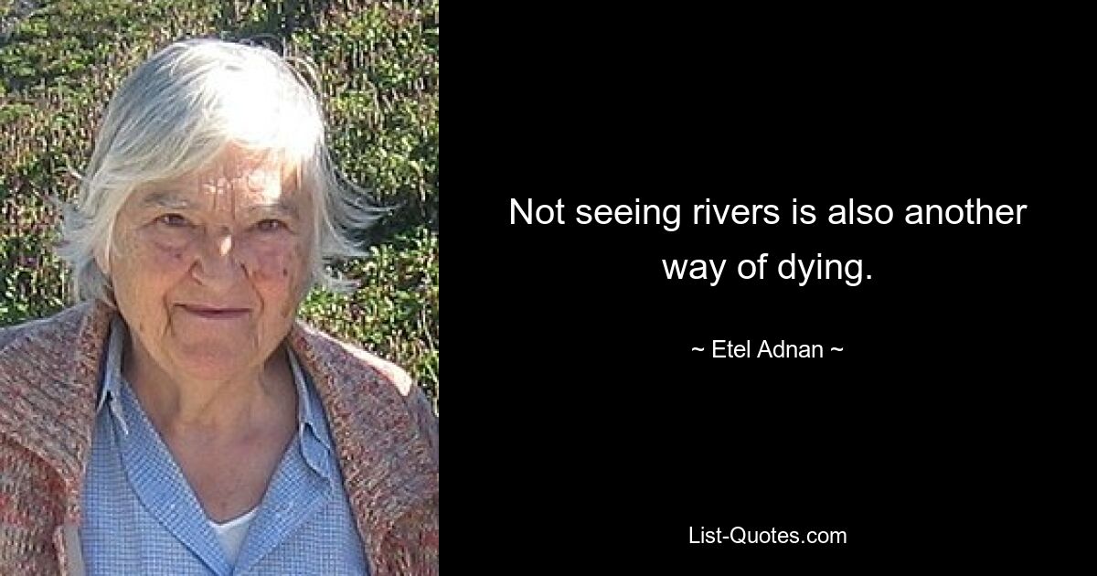 Not seeing rivers is also another way of dying. — © Etel Adnan