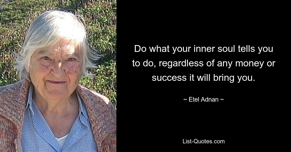 Do what your inner soul tells you to do, regardless of any money or success it will bring you. — © Etel Adnan