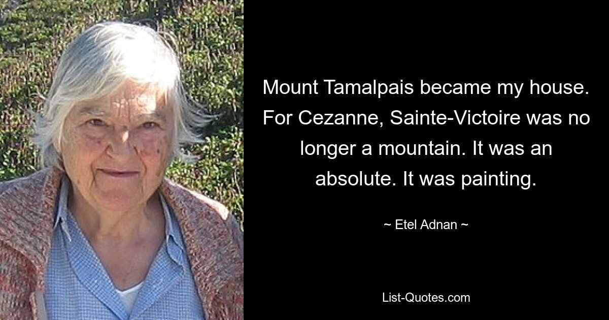 Mount Tamalpais became my house. For Cezanne, Sainte-Victoire was no longer a mountain. It was an absolute. It was painting. — © Etel Adnan