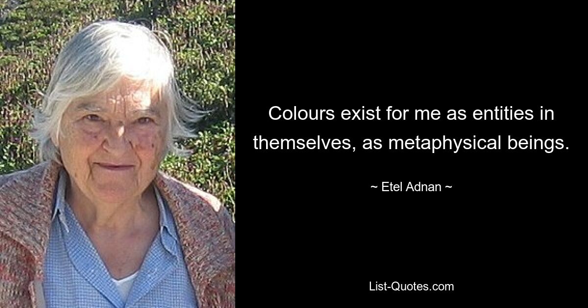 Colours exist for me as entities in themselves, as metaphysical beings. — © Etel Adnan