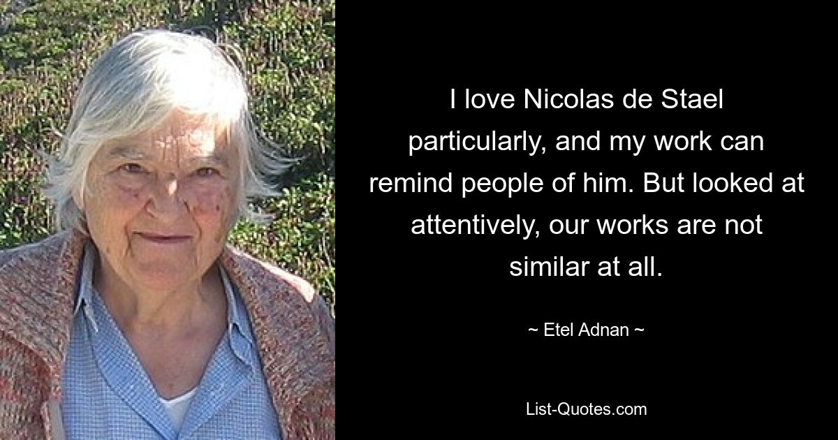I love Nicolas de Stael particularly, and my work can remind people of him. But looked at attentively, our works are not similar at all. — © Etel Adnan