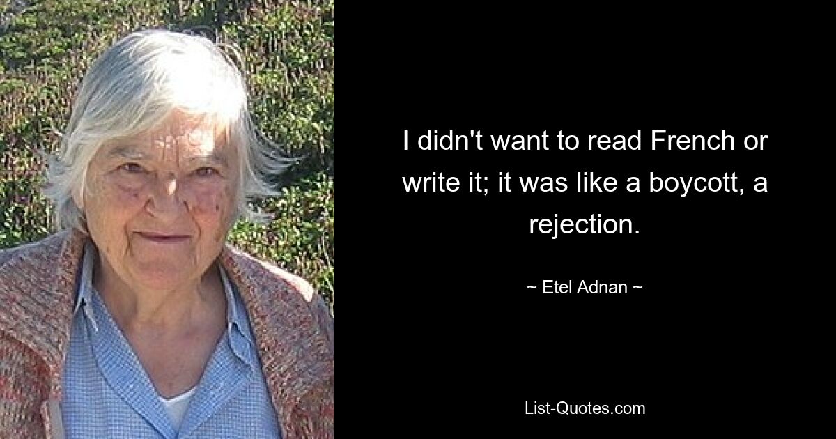 I didn't want to read French or write it; it was like a boycott, a rejection. — © Etel Adnan