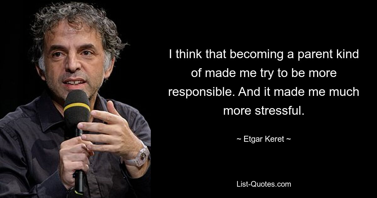 I think that becoming a parent kind of made me try to be more responsible. And it made me much more stressful. — © Etgar Keret