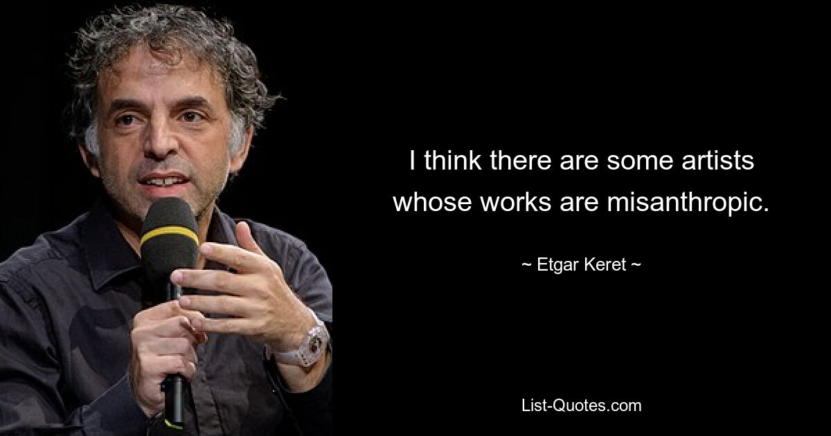 I think there are some artists whose works are misanthropic. — © Etgar Keret