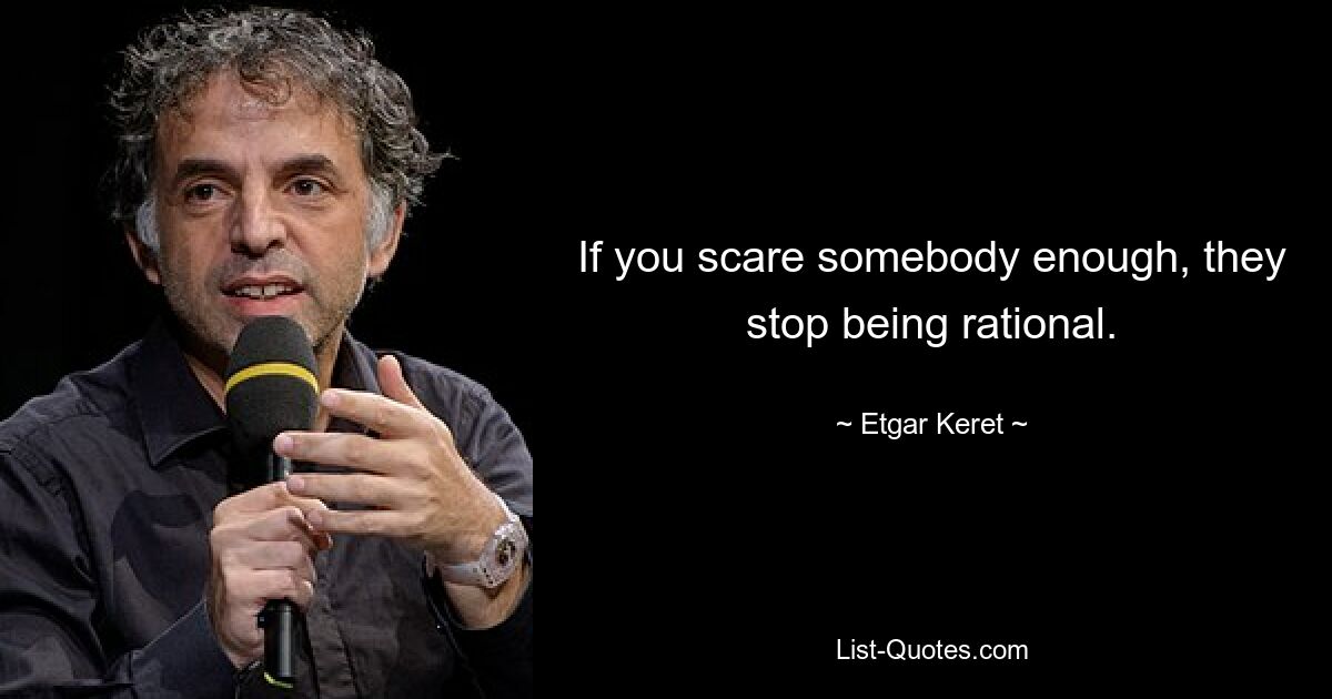 If you scare somebody enough, they stop being rational. — © Etgar Keret