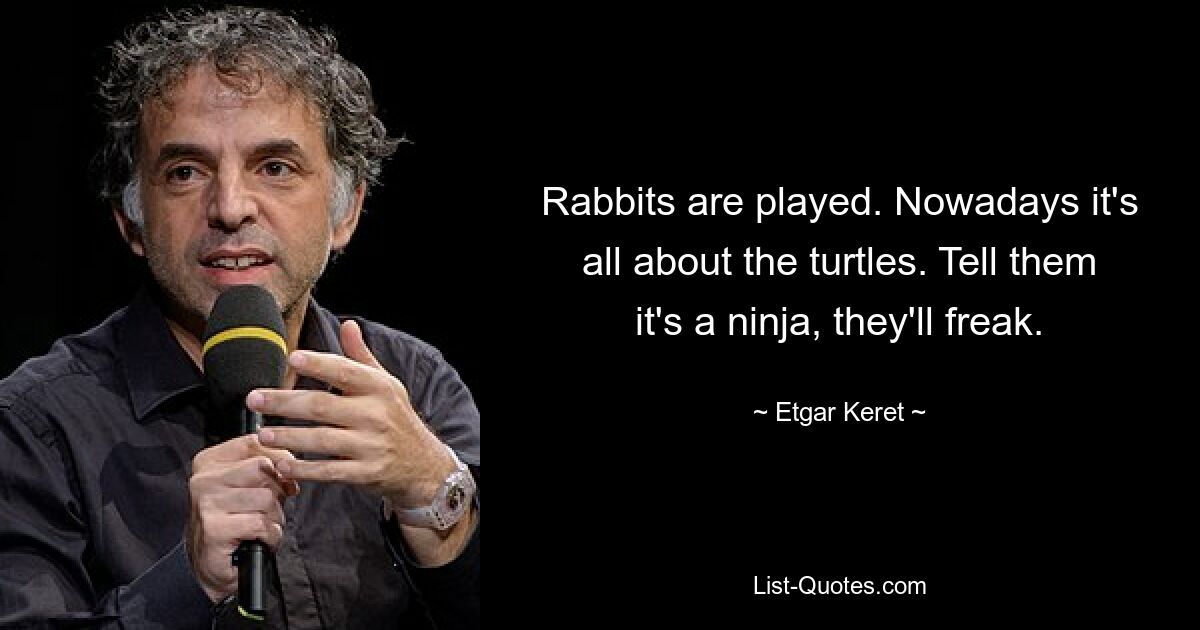 Rabbits are played. Nowadays it's all about the turtles. Tell them it's a ninja, they'll freak. — © Etgar Keret