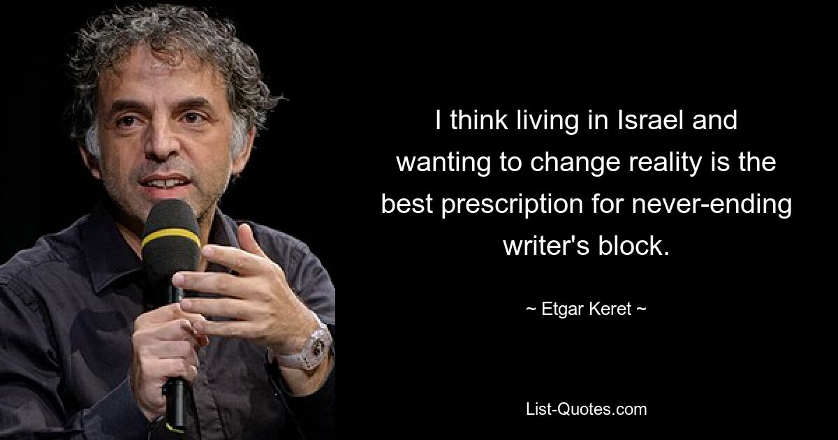 I think living in Israel and wanting to change reality is the best prescription for never-ending writer's block. — © Etgar Keret