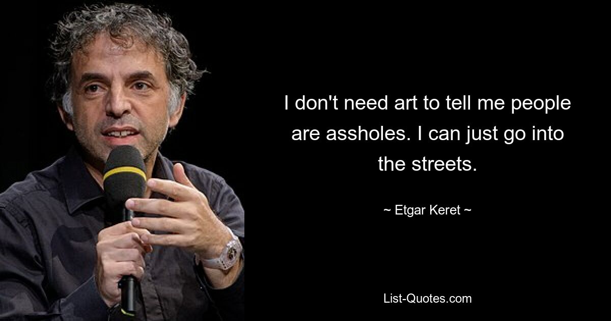 I don't need art to tell me people are assholes. I can just go into the streets. — © Etgar Keret