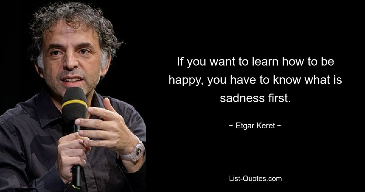 If you want to learn how to be happy, you have to know what is sadness first. — © Etgar Keret