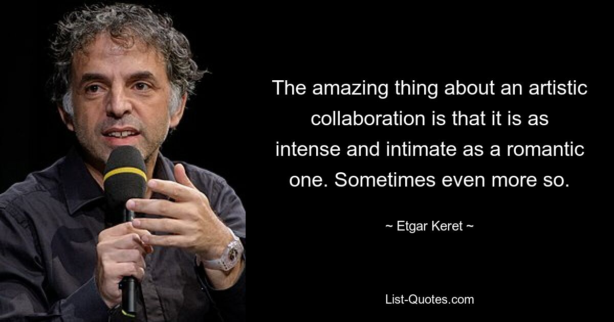 The amazing thing about an artistic collaboration is that it is as intense and intimate as a romantic one. Sometimes even more so. — © Etgar Keret