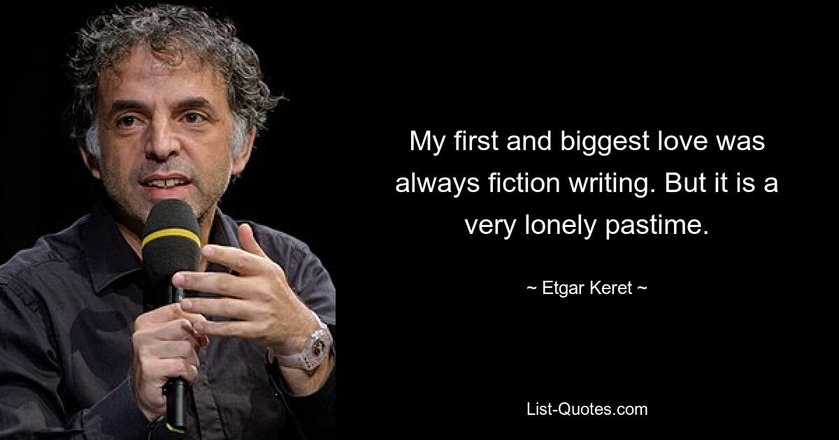 My first and biggest love was always fiction writing. But it is a very lonely pastime. — © Etgar Keret